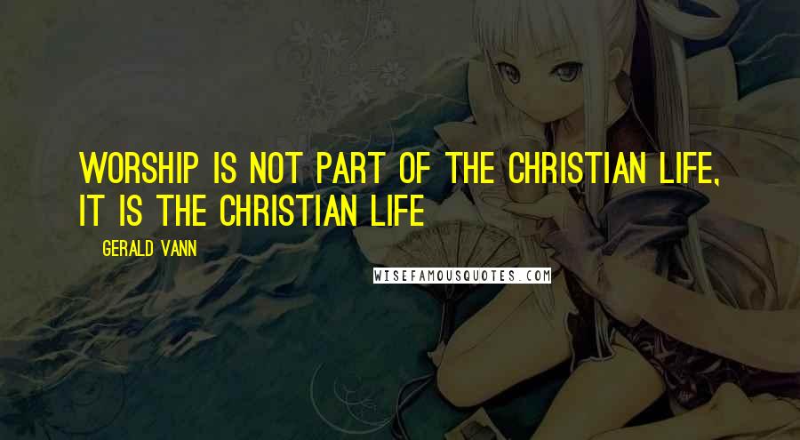 Gerald Vann Quotes: Worship is not part of the Christian life, it is the Christian life