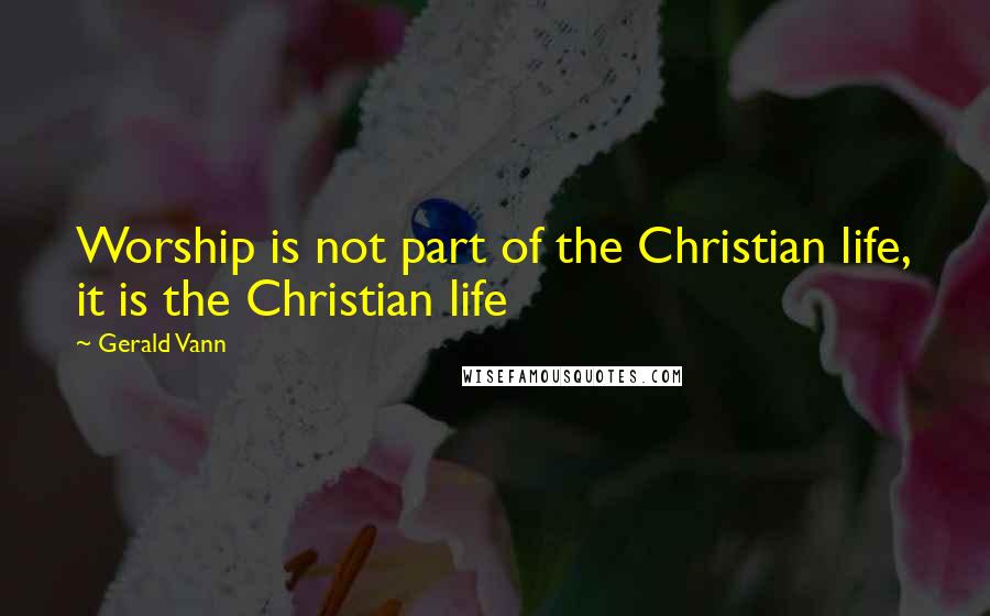 Gerald Vann Quotes: Worship is not part of the Christian life, it is the Christian life