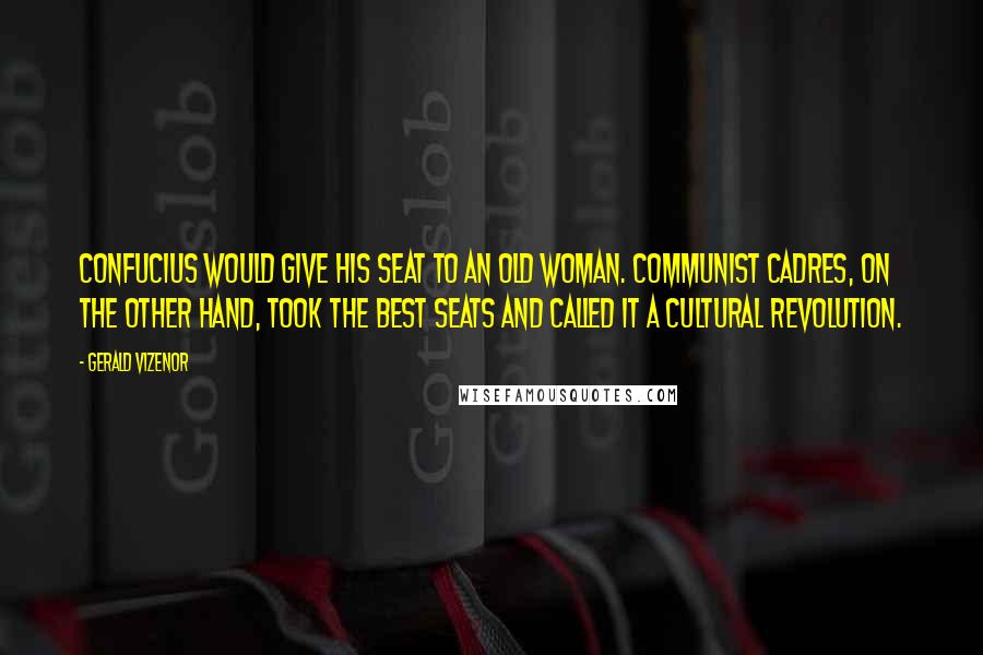 Gerald Vizenor Quotes: Confucius would give his seat to an old woman. Communist cadres, on the other hand, took the best seats and called it a cultural revolution.