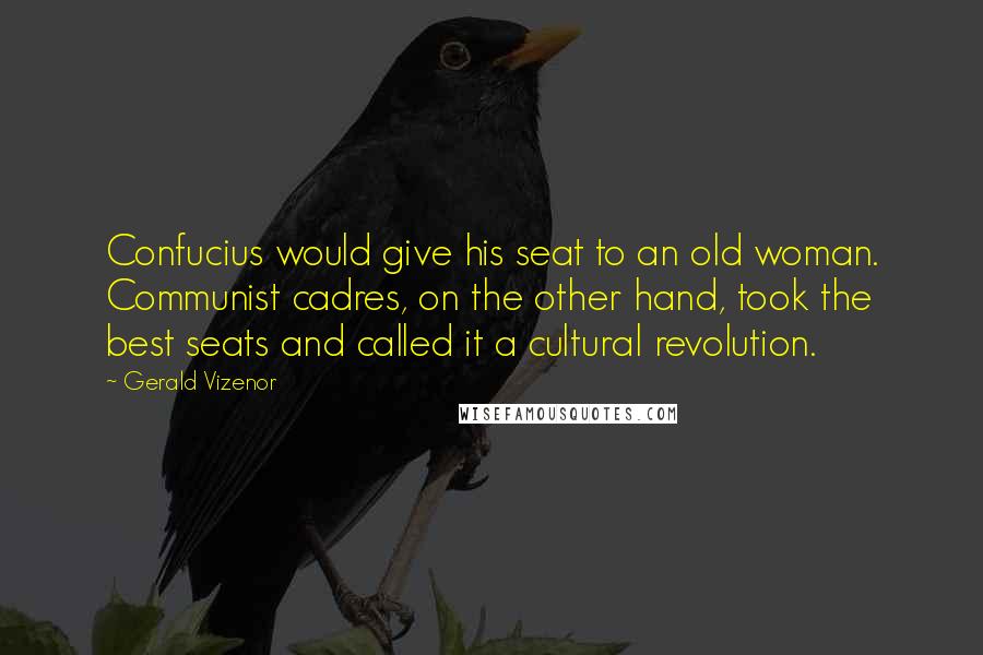 Gerald Vizenor Quotes: Confucius would give his seat to an old woman. Communist cadres, on the other hand, took the best seats and called it a cultural revolution.