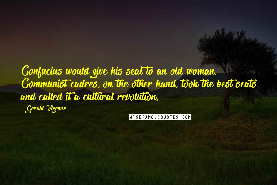 Gerald Vizenor Quotes: Confucius would give his seat to an old woman. Communist cadres, on the other hand, took the best seats and called it a cultural revolution.