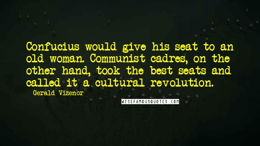 Gerald Vizenor Quotes: Confucius would give his seat to an old woman. Communist cadres, on the other hand, took the best seats and called it a cultural revolution.