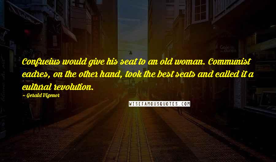 Gerald Vizenor Quotes: Confucius would give his seat to an old woman. Communist cadres, on the other hand, took the best seats and called it a cultural revolution.