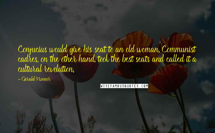 Gerald Vizenor Quotes: Confucius would give his seat to an old woman. Communist cadres, on the other hand, took the best seats and called it a cultural revolution.