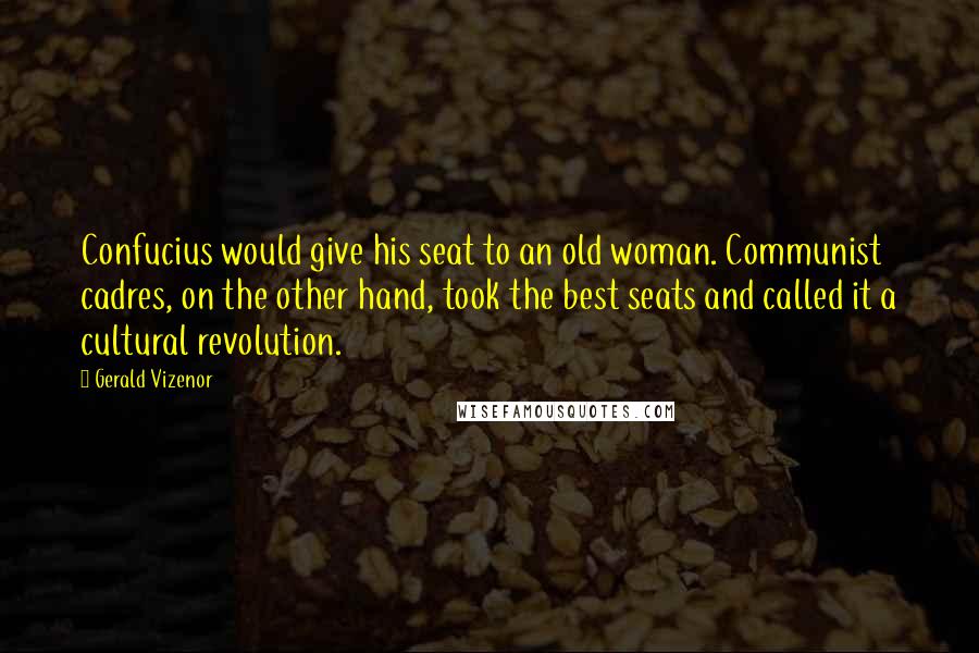 Gerald Vizenor Quotes: Confucius would give his seat to an old woman. Communist cadres, on the other hand, took the best seats and called it a cultural revolution.