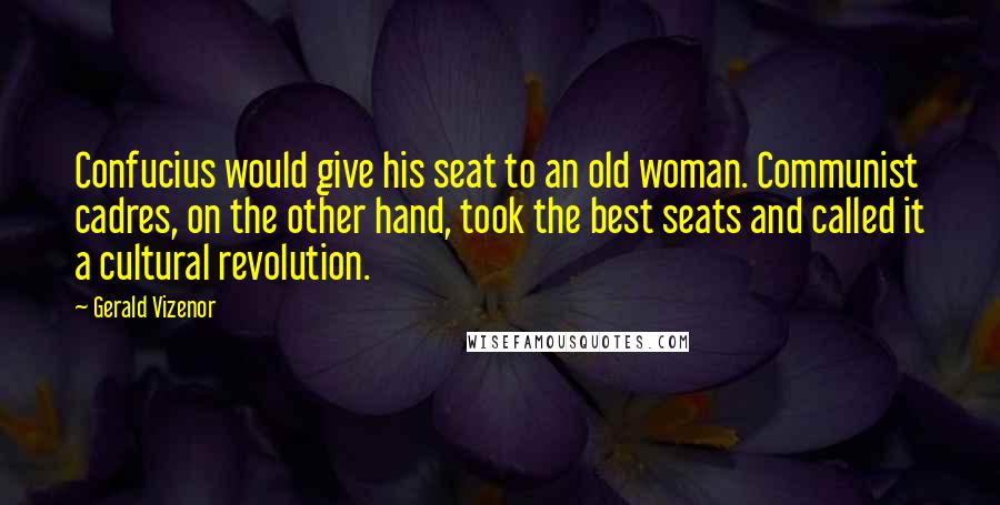 Gerald Vizenor Quotes: Confucius would give his seat to an old woman. Communist cadres, on the other hand, took the best seats and called it a cultural revolution.