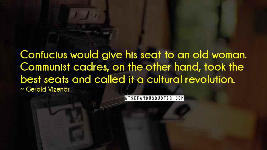Gerald Vizenor Quotes: Confucius would give his seat to an old woman. Communist cadres, on the other hand, took the best seats and called it a cultural revolution.