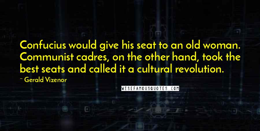 Gerald Vizenor Quotes: Confucius would give his seat to an old woman. Communist cadres, on the other hand, took the best seats and called it a cultural revolution.