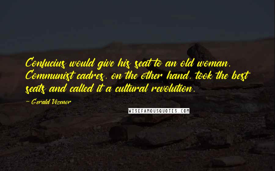 Gerald Vizenor Quotes: Confucius would give his seat to an old woman. Communist cadres, on the other hand, took the best seats and called it a cultural revolution.