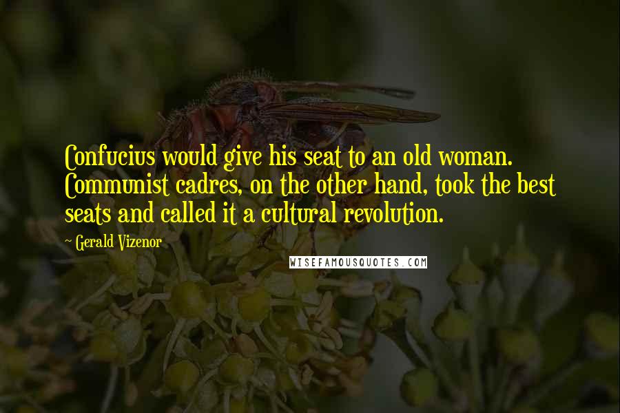 Gerald Vizenor Quotes: Confucius would give his seat to an old woman. Communist cadres, on the other hand, took the best seats and called it a cultural revolution.