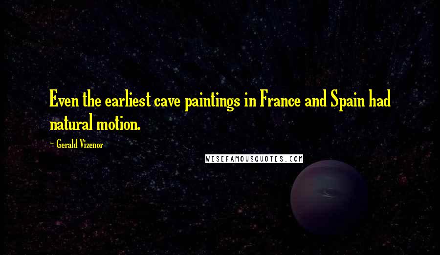 Gerald Vizenor Quotes: Even the earliest cave paintings in France and Spain had natural motion.