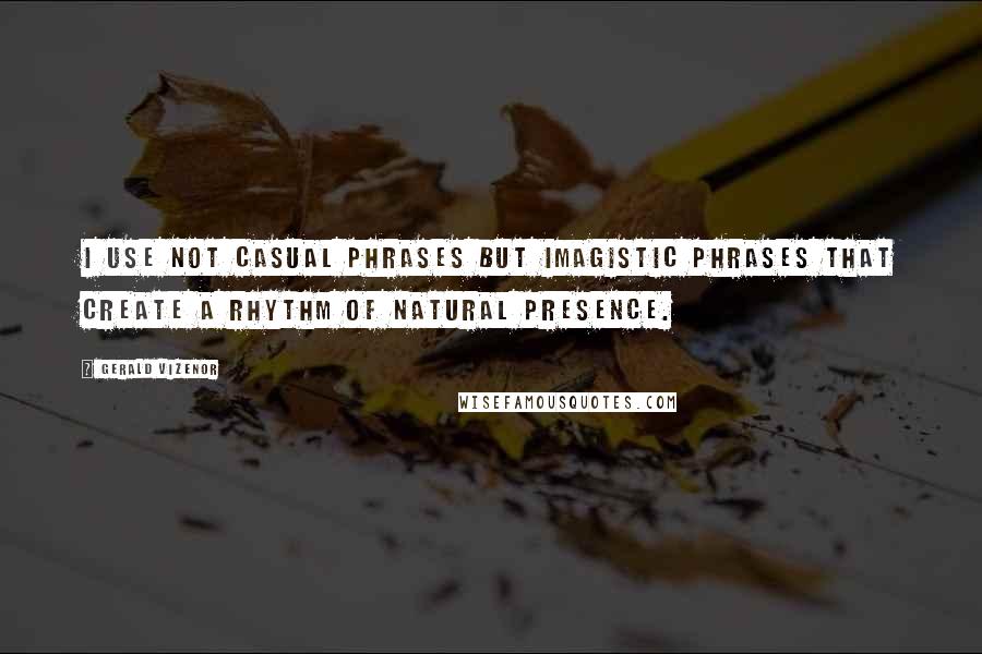 Gerald Vizenor Quotes: I use not casual phrases but imagistic phrases that create a rhythm of natural presence.