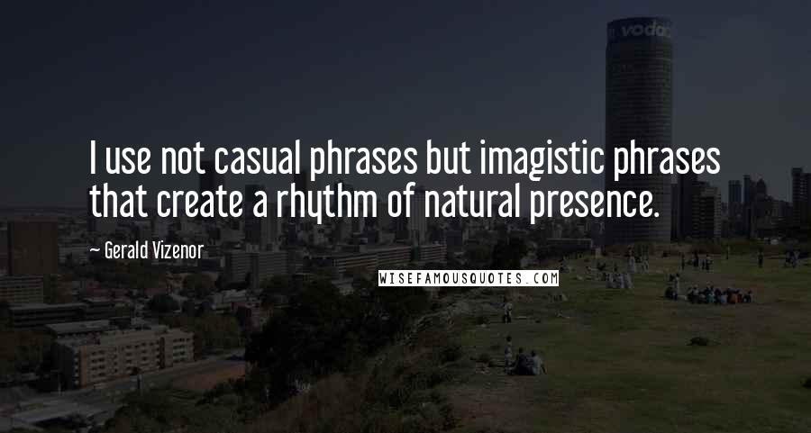 Gerald Vizenor Quotes: I use not casual phrases but imagistic phrases that create a rhythm of natural presence.