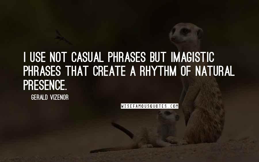 Gerald Vizenor Quotes: I use not casual phrases but imagistic phrases that create a rhythm of natural presence.