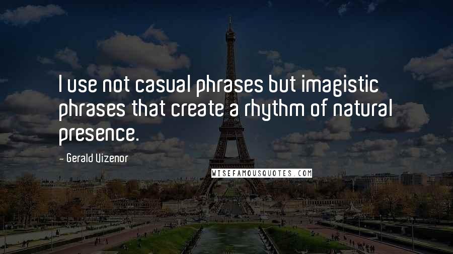 Gerald Vizenor Quotes: I use not casual phrases but imagistic phrases that create a rhythm of natural presence.