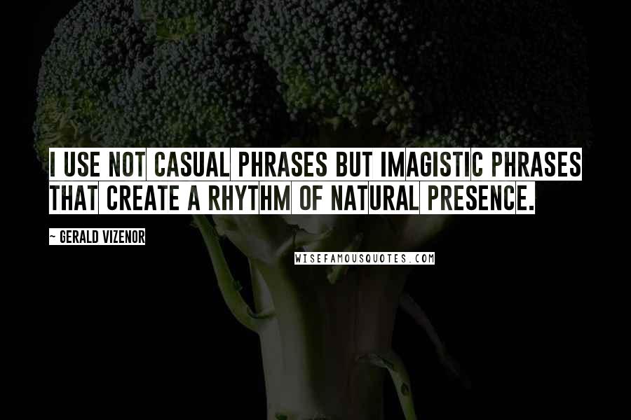 Gerald Vizenor Quotes: I use not casual phrases but imagistic phrases that create a rhythm of natural presence.