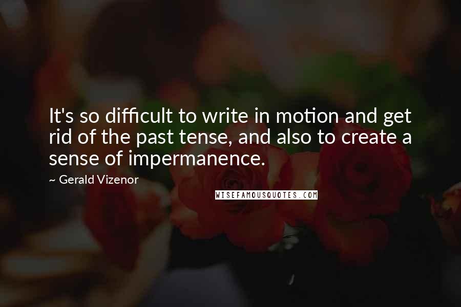 Gerald Vizenor Quotes: It's so difficult to write in motion and get rid of the past tense, and also to create a sense of impermanence.