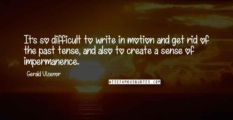 Gerald Vizenor Quotes: It's so difficult to write in motion and get rid of the past tense, and also to create a sense of impermanence.