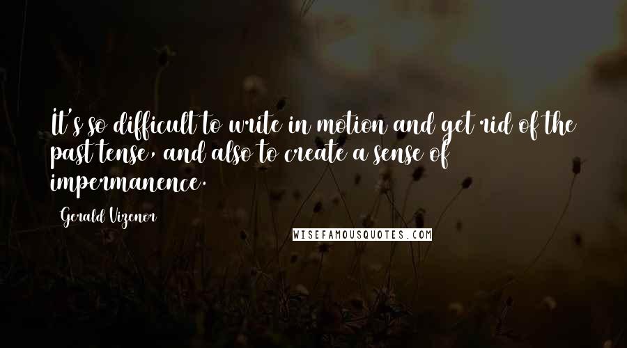 Gerald Vizenor Quotes: It's so difficult to write in motion and get rid of the past tense, and also to create a sense of impermanence.