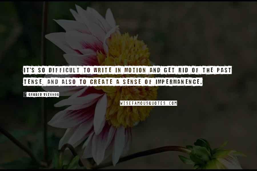 Gerald Vizenor Quotes: It's so difficult to write in motion and get rid of the past tense, and also to create a sense of impermanence.