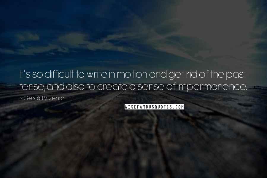 Gerald Vizenor Quotes: It's so difficult to write in motion and get rid of the past tense, and also to create a sense of impermanence.