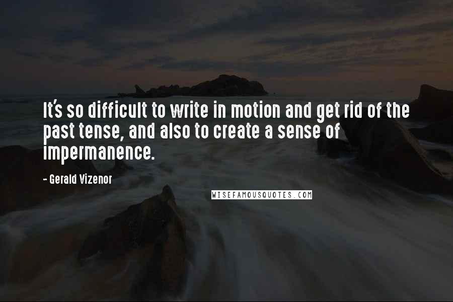 Gerald Vizenor Quotes: It's so difficult to write in motion and get rid of the past tense, and also to create a sense of impermanence.