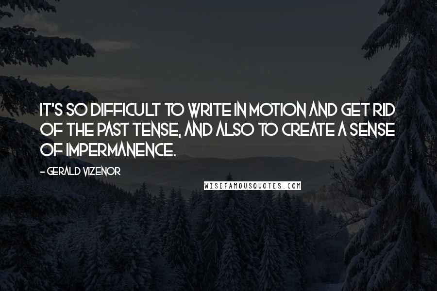 Gerald Vizenor Quotes: It's so difficult to write in motion and get rid of the past tense, and also to create a sense of impermanence.