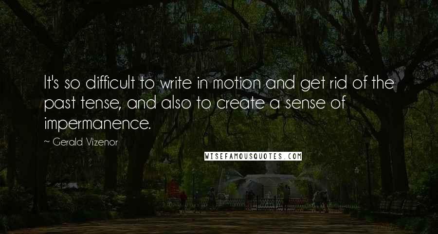 Gerald Vizenor Quotes: It's so difficult to write in motion and get rid of the past tense, and also to create a sense of impermanence.