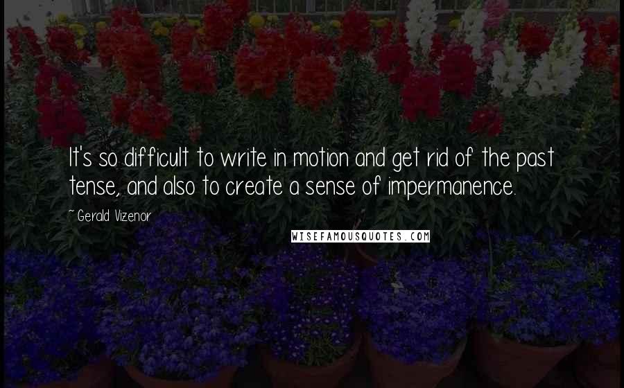 Gerald Vizenor Quotes: It's so difficult to write in motion and get rid of the past tense, and also to create a sense of impermanence.