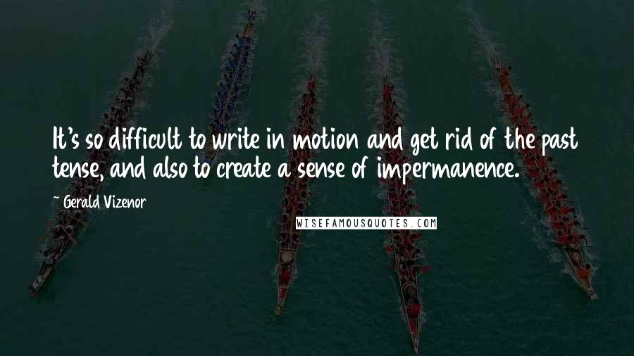 Gerald Vizenor Quotes: It's so difficult to write in motion and get rid of the past tense, and also to create a sense of impermanence.