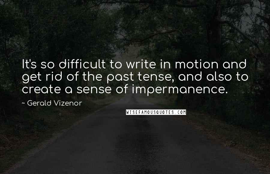 Gerald Vizenor Quotes: It's so difficult to write in motion and get rid of the past tense, and also to create a sense of impermanence.