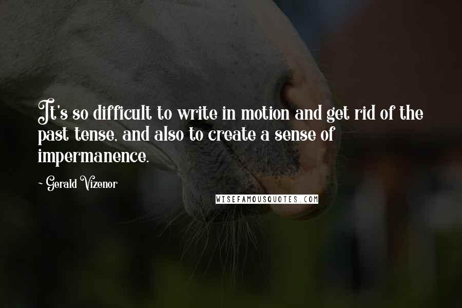 Gerald Vizenor Quotes: It's so difficult to write in motion and get rid of the past tense, and also to create a sense of impermanence.