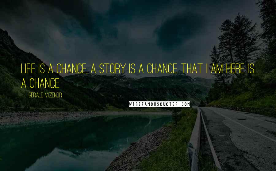 Gerald Vizenor Quotes: Life is a chance, a story is a chance. That I am here is a chance.