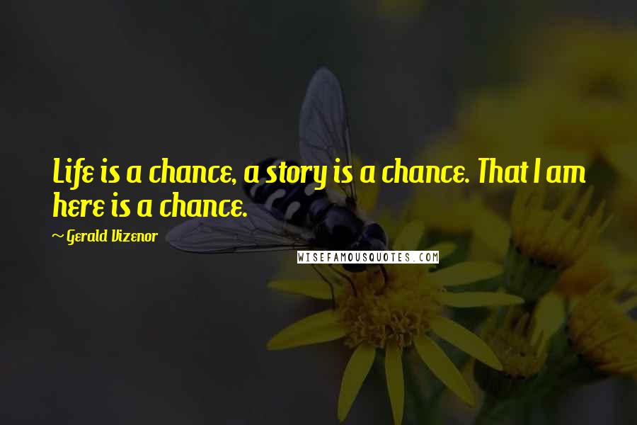 Gerald Vizenor Quotes: Life is a chance, a story is a chance. That I am here is a chance.