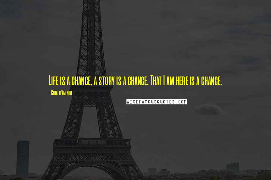 Gerald Vizenor Quotes: Life is a chance, a story is a chance. That I am here is a chance.