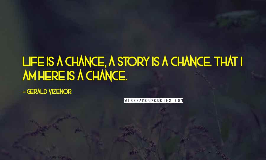 Gerald Vizenor Quotes: Life is a chance, a story is a chance. That I am here is a chance.