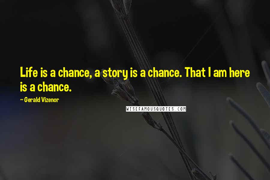 Gerald Vizenor Quotes: Life is a chance, a story is a chance. That I am here is a chance.