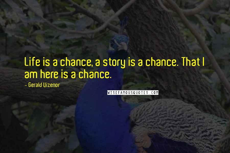 Gerald Vizenor Quotes: Life is a chance, a story is a chance. That I am here is a chance.