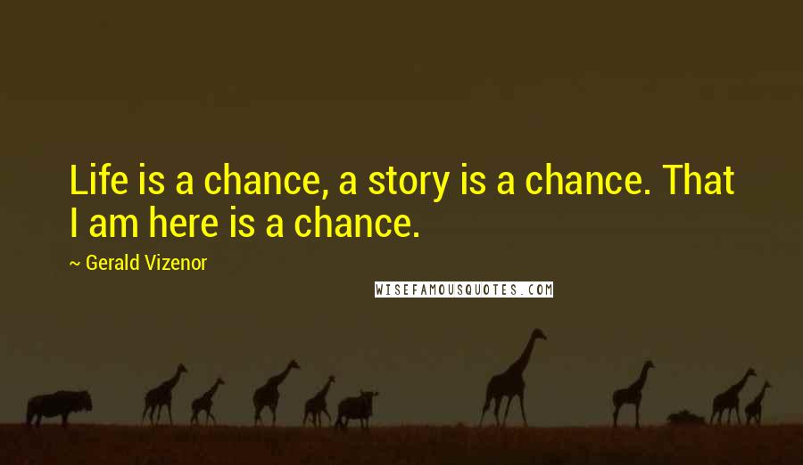 Gerald Vizenor Quotes: Life is a chance, a story is a chance. That I am here is a chance.