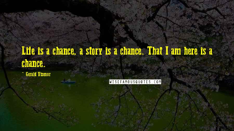 Gerald Vizenor Quotes: Life is a chance, a story is a chance. That I am here is a chance.