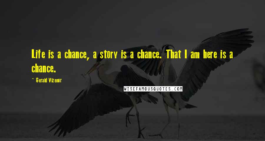 Gerald Vizenor Quotes: Life is a chance, a story is a chance. That I am here is a chance.