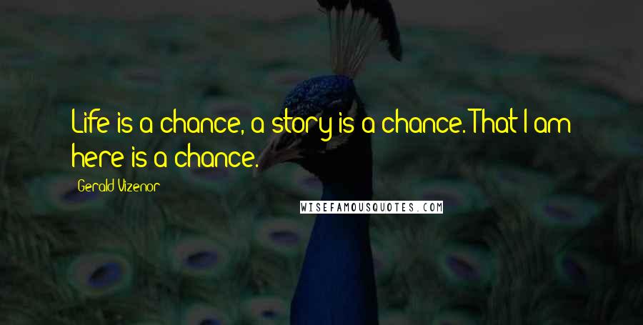Gerald Vizenor Quotes: Life is a chance, a story is a chance. That I am here is a chance.