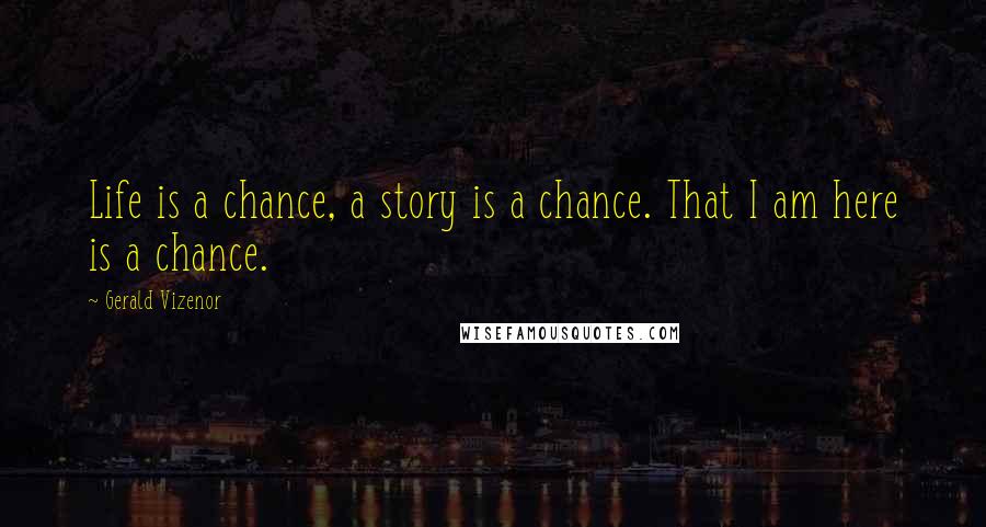 Gerald Vizenor Quotes: Life is a chance, a story is a chance. That I am here is a chance.