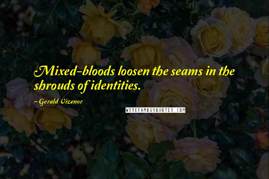 Gerald Vizenor Quotes: Mixed-bloods loosen the seams in the shrouds of identities.