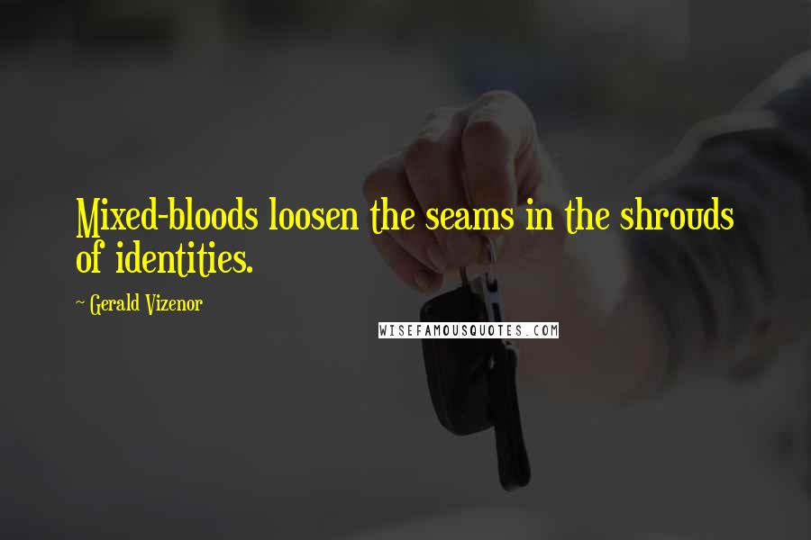 Gerald Vizenor Quotes: Mixed-bloods loosen the seams in the shrouds of identities.