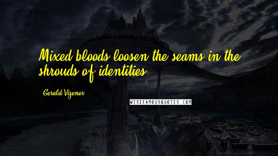 Gerald Vizenor Quotes: Mixed-bloods loosen the seams in the shrouds of identities.