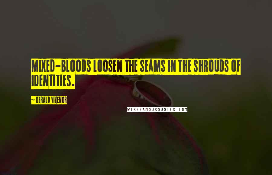 Gerald Vizenor Quotes: Mixed-bloods loosen the seams in the shrouds of identities.