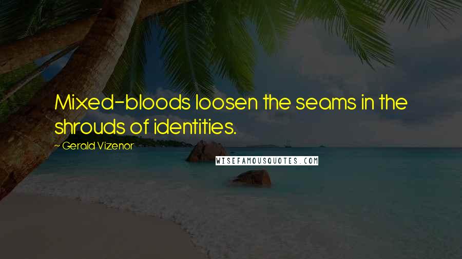 Gerald Vizenor Quotes: Mixed-bloods loosen the seams in the shrouds of identities.