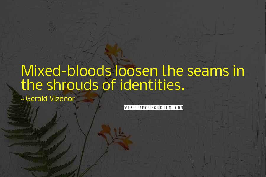 Gerald Vizenor Quotes: Mixed-bloods loosen the seams in the shrouds of identities.