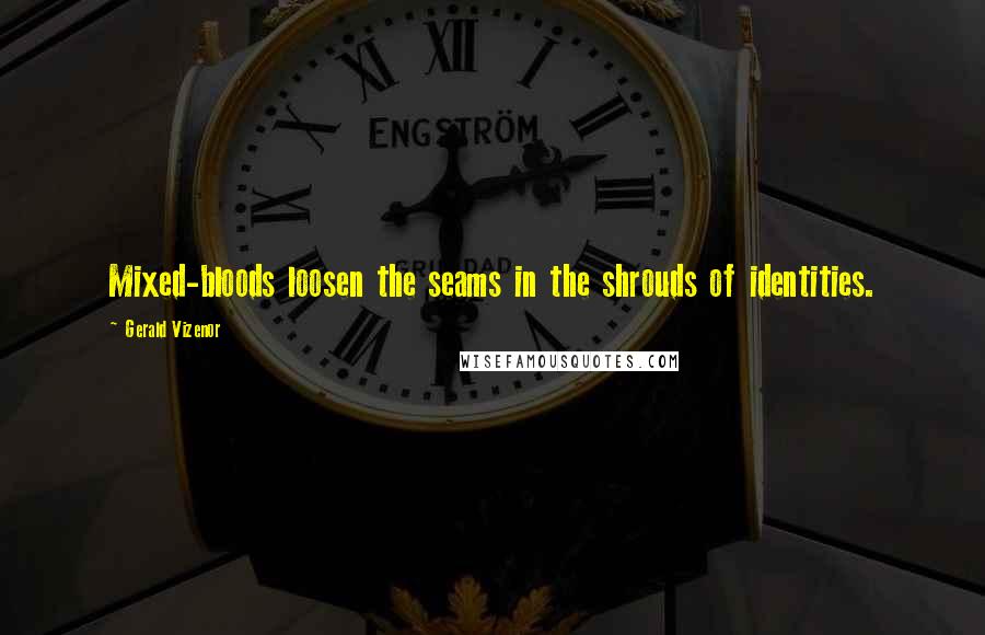 Gerald Vizenor Quotes: Mixed-bloods loosen the seams in the shrouds of identities.